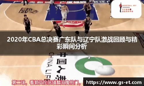 2020年CBA总决赛广东队与辽宁队激战回顾与精彩瞬间分析