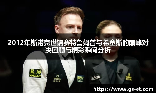 2012年斯诺克世锦赛特鲁姆普与希金斯的巅峰对决回顾与精彩瞬间分析